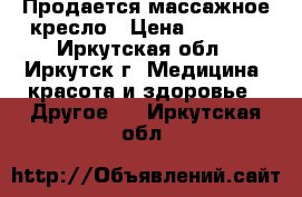 Продается массажное кресло › Цена ­ 7 000 - Иркутская обл., Иркутск г. Медицина, красота и здоровье » Другое   . Иркутская обл.